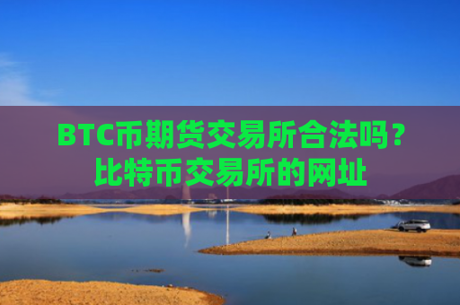 BTC币期货交易所合法吗?比特币交易所的网址