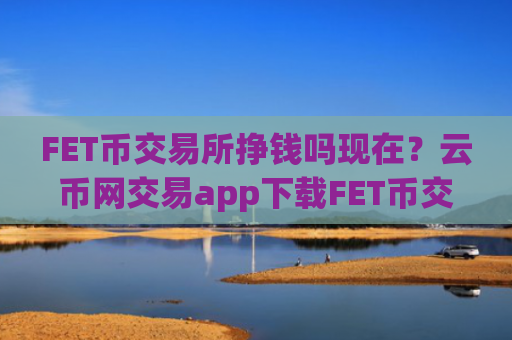 FET币交易所挣钱吗现在?云币网交易app下载FET币交易app下载