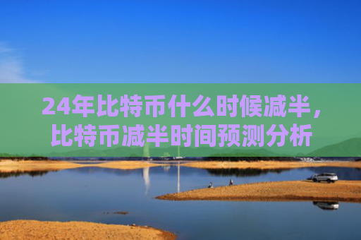 24年比特币什么时候减半,比特币减半时间预测分析