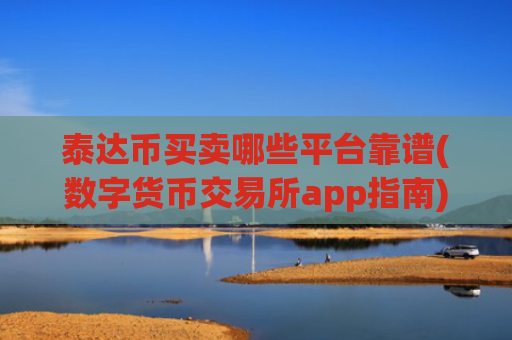 泰达币买卖哪些平台靠谱(数字货币交易所app指南)