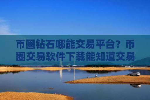 币圈钻石哪能交易平台？币圈交易软件下载能知道交易双方