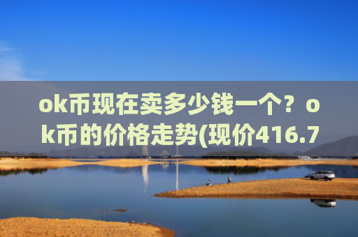 ok币现在卖多少钱一个？ok币的价格走势(现价416.779元)