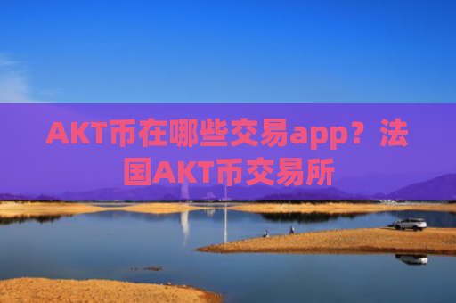 AKT币在哪些交易app?法国AKT币交易所