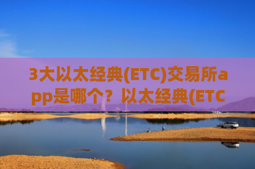 3大以太经典(ETC)交易所app是哪个?以太经典(ETC)国际交易软件地址