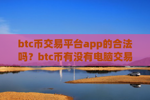 btc币交易平台app的合法吗?btc币有没有电脑交易app下载