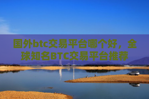 国外btc交易平台哪个好，全球知名BTC交易平台推荐