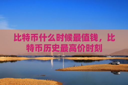 比特币什么时候最值钱,比特币历史最高价时刻