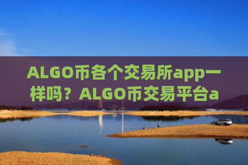 ALGO币各个交易所app一样吗?ALGO币交易平台app倒卖