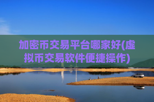 加密币交易平台哪家好(虚拟币交易软件便捷操作)