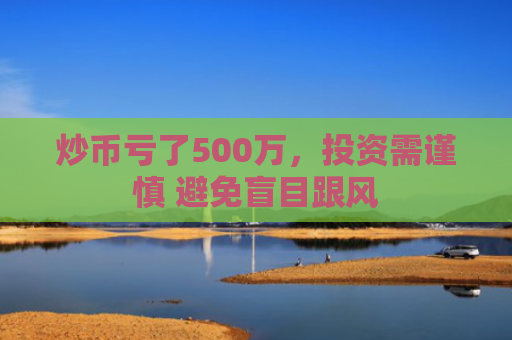 炒币亏了500万，投资需谨慎 避免盲目跟风