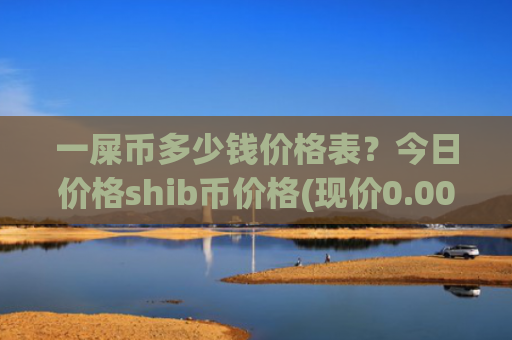 一屎币多少钱价格表?今日价格shib币价格(现价0.0002273元)