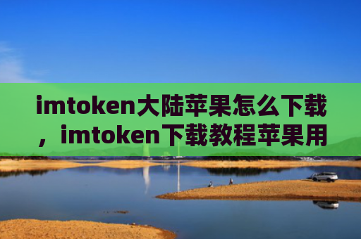 imtoken大陆苹果怎么下载,imtoken下载教程苹果用户指南