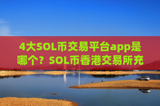 4大SOL币交易平台app是哪个?SOL币香港交易所充值