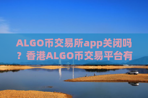 ALGO币交易所app关闭吗?香港ALGO币交易平台有哪些