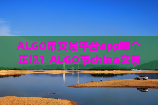 ALGO币交易平台app哪个正规?ALGO币china交易平台app0几年的网页
