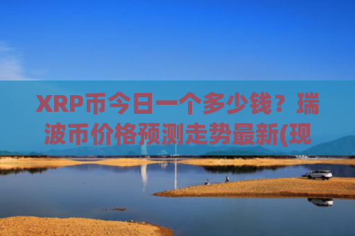 XRP币今日一个多少钱?瑞波币价格预测走势最新(现价16.6767元)