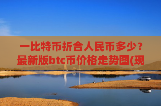 一比特币折合人民币多少？最新版btc币价格走势图(现价739984.11元)