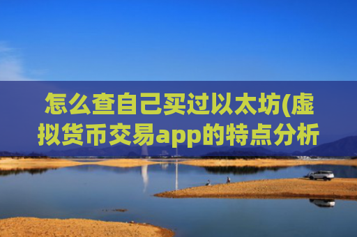 怎么查自己买过以太坊(虚拟货币交易app的特点分析)