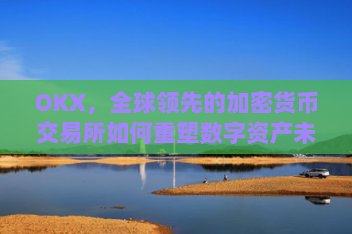 OKX，全球领先的加密货币交易所如何重塑数字资产未来_okx交易所app