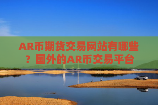 AR币期货交易网站有哪些？国外的AR币交易平台