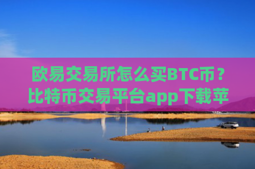 欧易交易所怎么买BTC币?比特币交易平台app下载苹果
