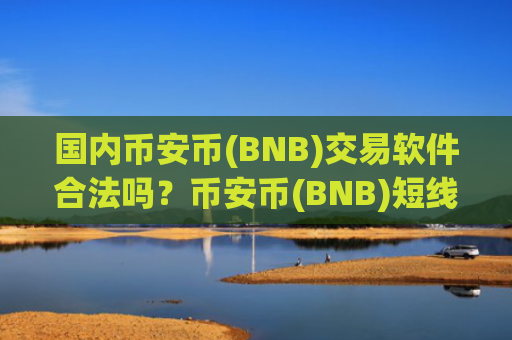 国内币安币(BNB)交易软件合法吗？币安币(BNB)短线交易所
