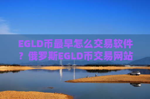 EGLD币最早怎么交易软件?俄罗斯EGLD币交易网站名字