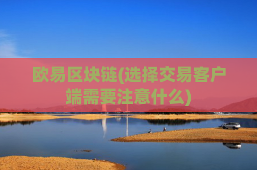 欧易区块链(选择交易客户端需要注意什么)