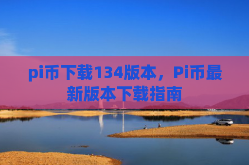 pi币下载134版本,Pi币最新版本下载指南