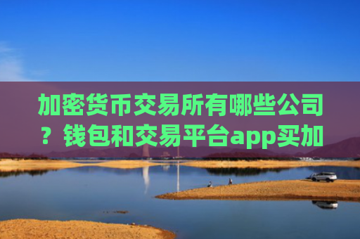 加密货币交易所有哪些公司?钱包和交易平台app买加密货币