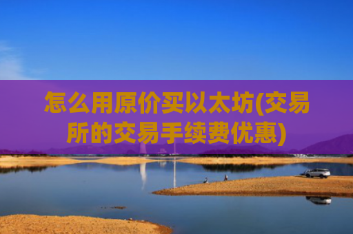 怎么用原价买以太坊(交易所的交易手续费优惠)