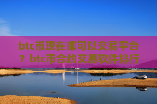btc币现在哪可以交易平台?btc币合约交易软件排行榜