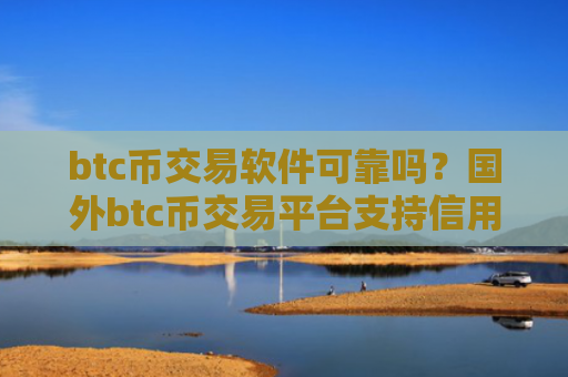 btc币交易软件可靠吗?国外btc币交易平台支持信用卡