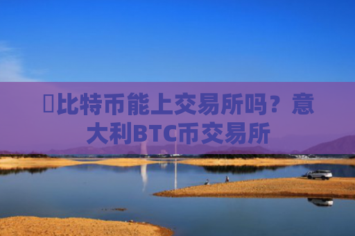犇比特币能上交易所吗?意大利BTC币交易所