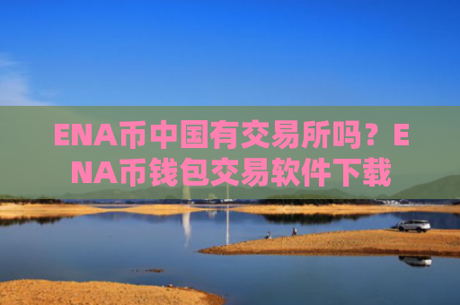 ENA币中国有交易所吗?ENA币钱包交易软件下载