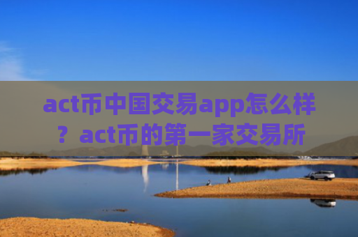 act币中国交易app怎么样?act币的第一家交易所