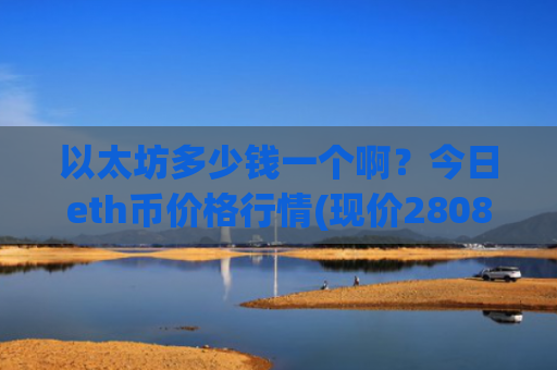 以太坊多少钱一个啊?今日eth币价格行情(现价28085.01元)