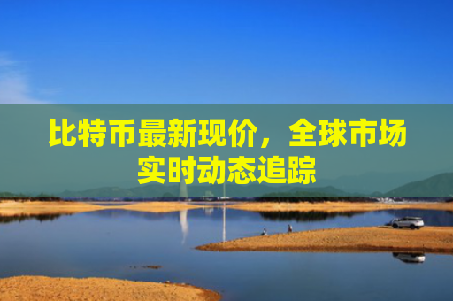 比特币最新现价,全球市场实时动态追踪