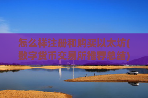 怎么样注册和购买以太坊(数字货币交易所推荐总结)