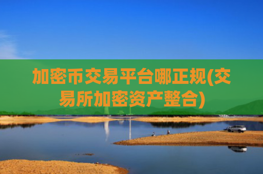 加密币交易平台哪正规(交易所加密资产整合)