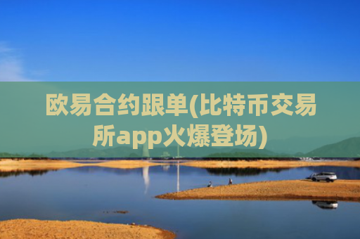 欧易合约跟单(比特币交易所app火爆登场)
