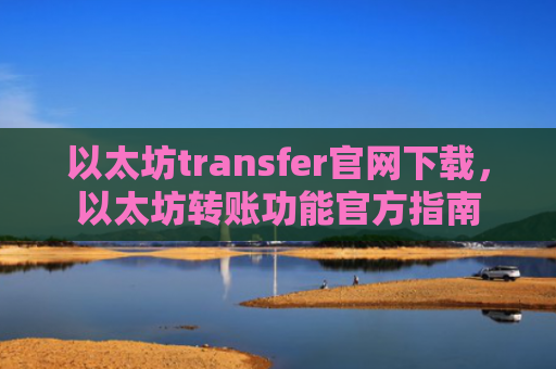 以太坊transfer官网下载,以太坊转账功能官方指南