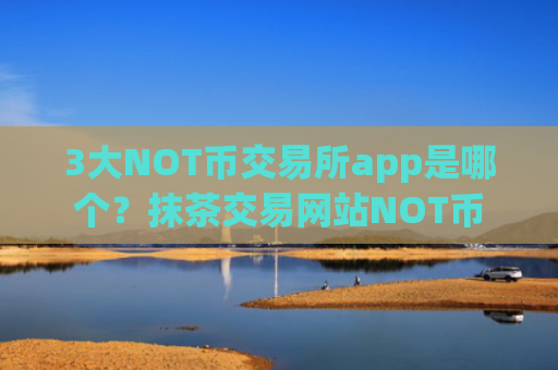3大NOT币交易所app是哪个?抹茶交易网站NOT币