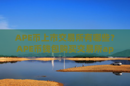 APE币上市交易所有哪些?APE币钱包购买交易所app下载