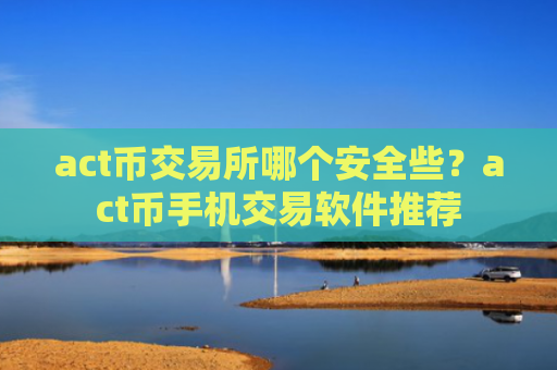 act币交易所哪个安全些?act币手机交易软件推荐