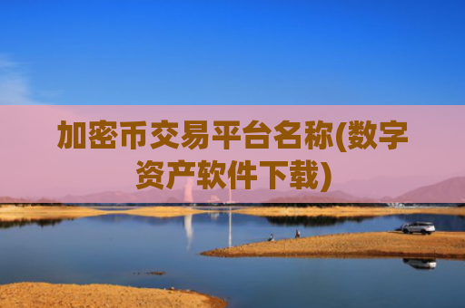加密币交易平台名称(数字资产软件下载)