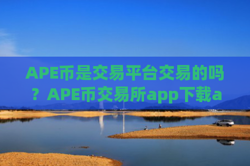 APE币是交易平台交易的吗?APE币交易所app下载app排行榜