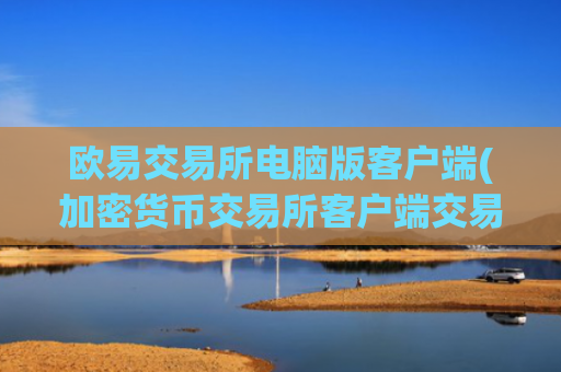 欧易交易所电脑版客户端(加密货币交易所客户端交易快捷)