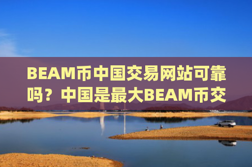 BEAM币中国交易网站可靠吗?中国是最大BEAM币交易平台app