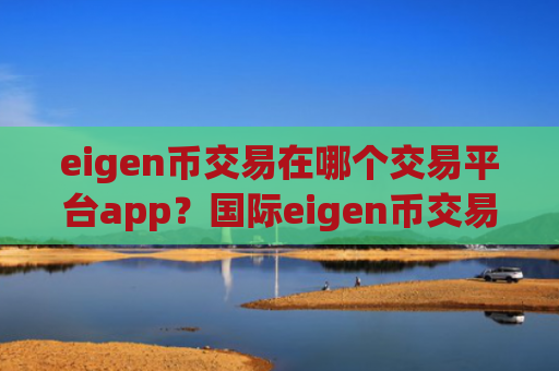 eigen币交易在哪个交易平台app?国际eigen币交易所app下载有哪些